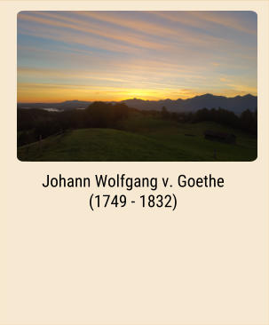 Johann Wolfgang v. Goethe (1749 - 1832)